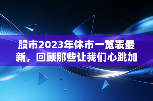 股市2023年休市一览表最新，回顾那些让我们心跳加速的空窗期与交易启示