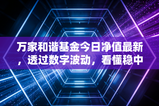 万家和谐基金今日净值最新,透过数字波动,看懂稳中求进的投资智慧