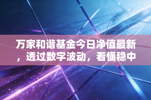 万家和谐基金今日净值最新,透过数字波动,看懂稳中求进的投资智慧