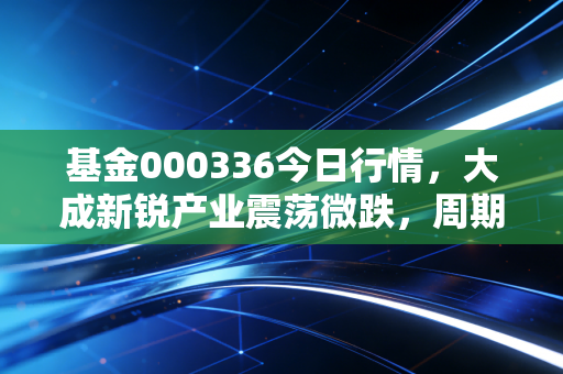 基金000336今日行情,大成新锐产业震荡微跌,周期股的春天还有多远?