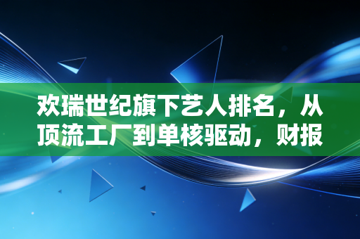 欢瑞世纪旗下艺人排名，从顶流工厂到单核驱动，财报背后的资本隐忧