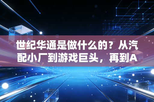 世纪华通是做什么的？从汽配小厂到游戏巨头，再到AI算力新贵的变形记