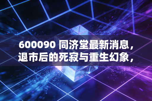 600090 同济堂最新消息，退市后的死寂与重生幻象，散户投资者的血泪警示录