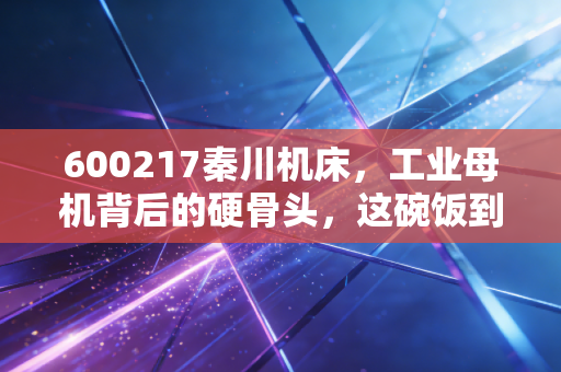600217秦川机床，工业母机背后的硬骨头，这碗饭到底好不好吃？