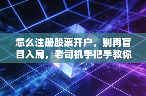 怎么注册股票开户，别再盲目入局，老司机手把手教你避坑与起步