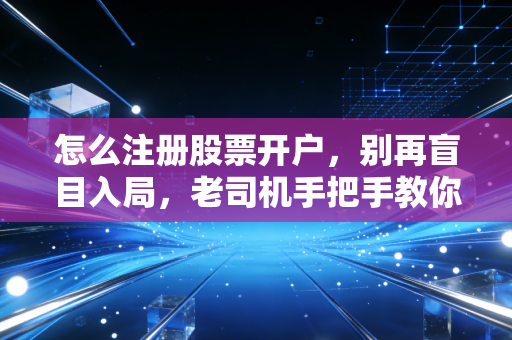 怎么注册股票开户，别再盲目入局，老司机手把手教你避坑与起步