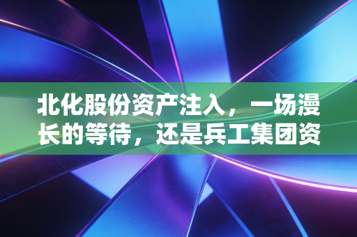 北化股份资产注入，一场漫长的等待，还是兵工集团资本运作的惊天伏笔？