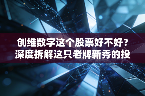 创维数字这个股票好不好？深度拆解这只老牌新秀的投资逻辑与未来潜力