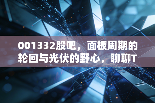 001332股吧,面板周期的轮回与光伏的野心,聊聊TCL科技这只大象起舞的可能性