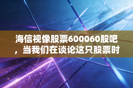 海信视像股票600060股吧,当我们在谈论这只股票时,我们究竟在期待什么?