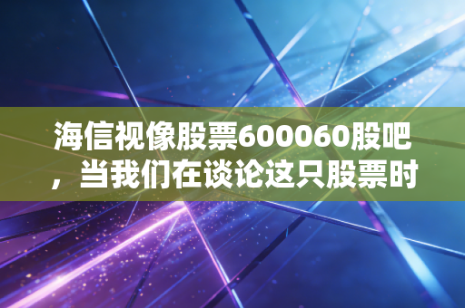 海信视像股票600060股吧,当我们在谈论这只股票时,我们究竟在期待什么?