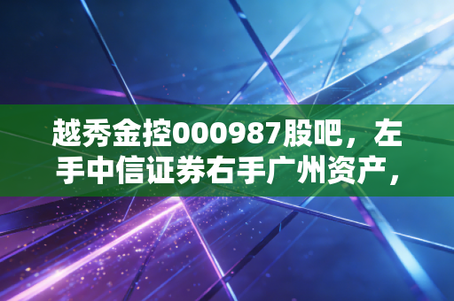 越秀金控000987股吧，左手中信证券右手广州资产，这只国资优等生到底值不值得长期拥有？