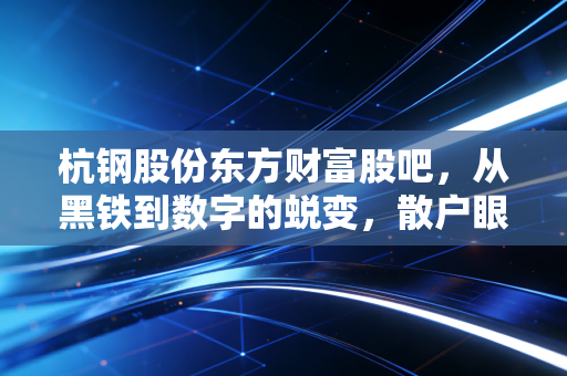 杭钢股份东方财富股吧，从黑铁到数字的蜕变，散户眼中的希望与迷茫