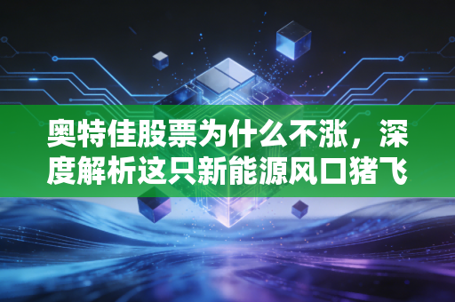 奥特佳股票为什么不涨，深度解析这只新能源风口猪飞不起来的真实原因