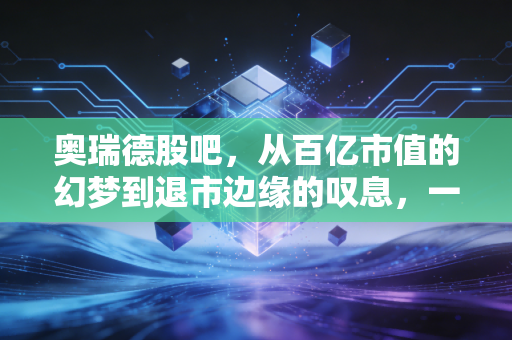 奥瑞德股吧,从百亿市值的幻梦到退市边缘的叹息,一个散户的真实记录
