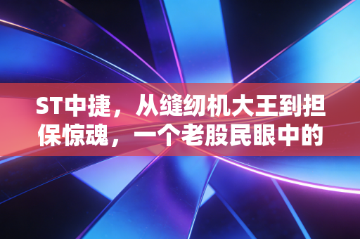 ST中捷，从缝纫机大王到担保惊魂，一个老股民眼中的至暗时刻与救赎之路