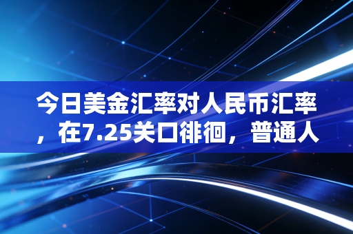 今日美金汇率对人民币汇率，在7.25关口徘徊，普通人该如何应对这场货币博弈？