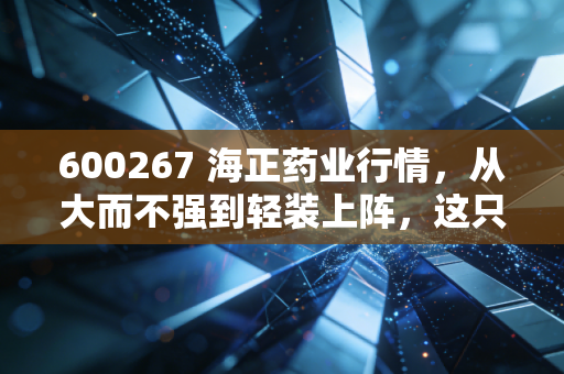 600267 海正药业行情，从大而不强到轻装上阵，这只老牌药企还能翻身吗？