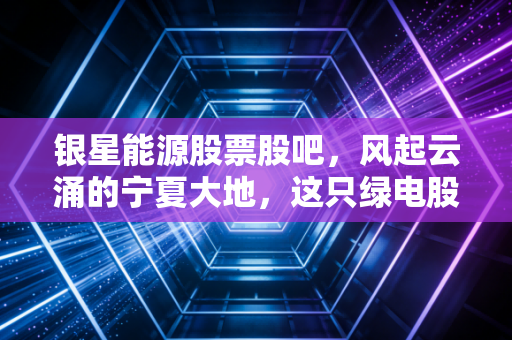 银星能源股票股吧，风起云涌的宁夏大地，这只绿电股还能不能拿稳了？