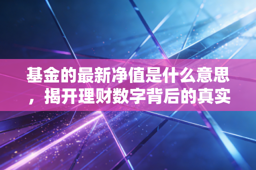 基金的最新净值是什么意思,揭开理财数字背后的真实逻辑与投资心法