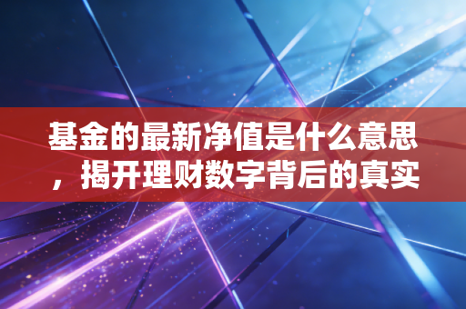 基金的最新净值是什么意思,揭开理财数字背后的真实逻辑与投资心法
