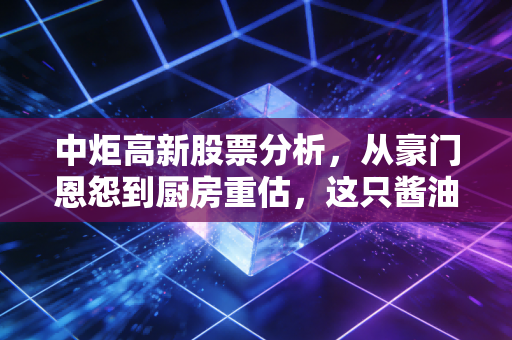 中炬高新股票分析，从豪门恩怨到厨房重估，这只酱油老二还香吗？