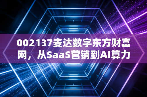 002137麦达数字东方财富网，从SaaS营销到AI算力的狂飙，是风口上的猪还是真金白银的蜕变？