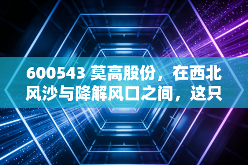 600543 莫高股份，在西北风沙与降解风口之间，这只醉人的股票到底值不值得你押注？