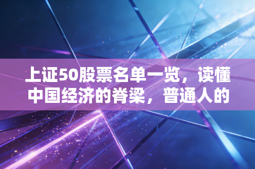 上证50股票名单一览,读懂中国经济的脊梁,普通人的投资避风港
