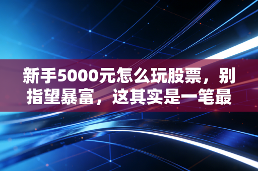 新手5000元怎么玩股票,别指望暴富,这其实是一笔最划算的学费