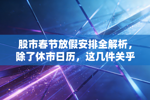 股市春节放假安排全解析，除了休市日历，这几件关乎钱袋子的大事你必须知道