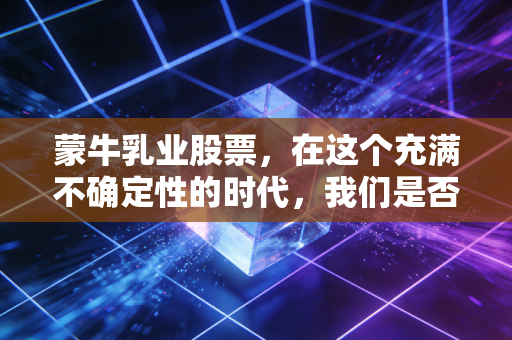 蒙牛乳业股票，在这个充满不确定性的时代，我们是否还需要抱紧这头现金牛？