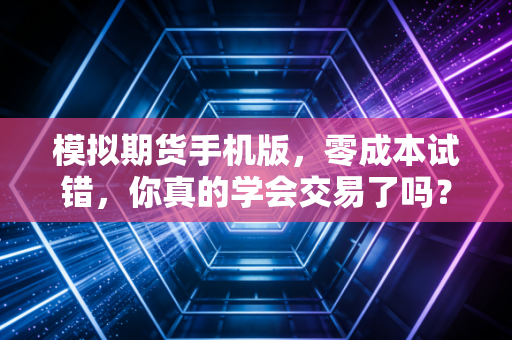 模拟期货手机版，零成本试错，你真的学会交易了吗？
