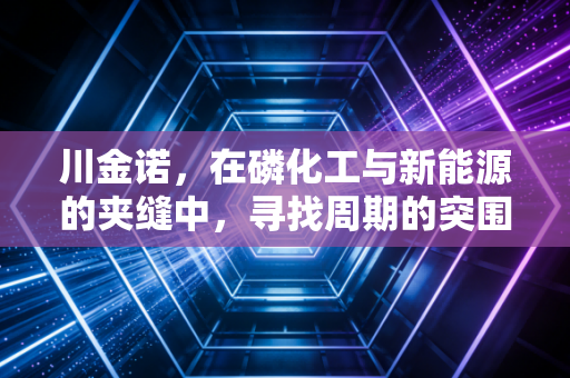 川金诺,在磷化工与新能源的夹缝中,寻找周期的突围之道