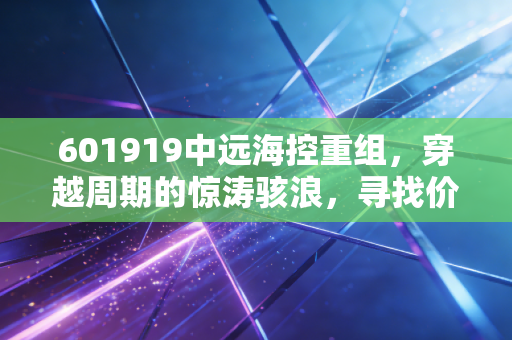 601919中远海控重组,穿越周期的惊涛骇浪,寻找价值重估的锚点