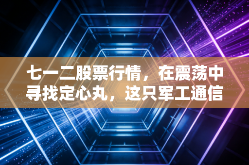 七一二股票行情,在震荡中寻找定心丸,这只军工通信股到底值不值得拿?