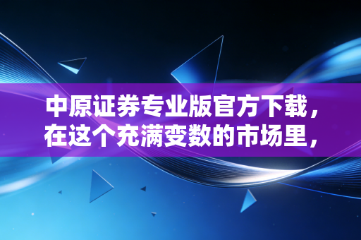 中原证券专业版官方下载，在这个充满变数的市场里，你需要一把最锋利的剑