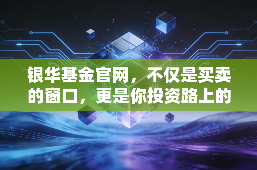 银华基金官网,不仅是买卖的窗口,更是你投资路上的长期主义灯塔