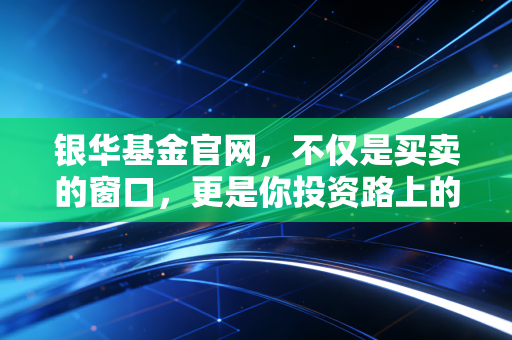 银华基金官网,不仅是买卖的窗口,更是你投资路上的长期主义灯塔