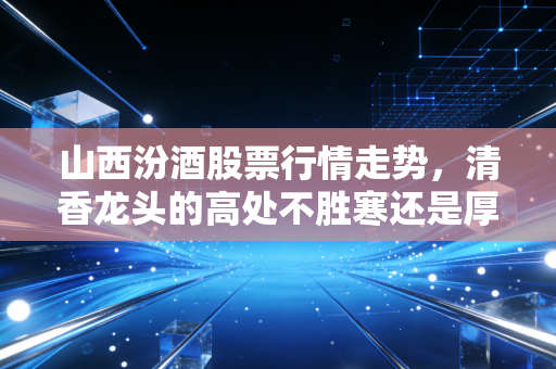 山西汾酒股票行情走势,清香龙头的高处不胜寒还是厚积薄发?