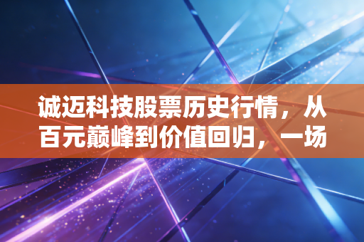 诚迈科技股票历史行情，从百元巅峰到价值回归，一场关于鸿蒙与智驾的过山车之旅