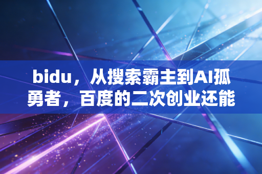 bidu,从搜索霸主到AI孤勇者,百度的二次创业还能押注未来吗?