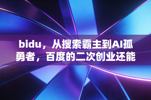 bidu，从搜索霸主到AI孤勇者，百度的二次创业还能押注未来吗？
