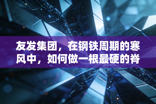 友发集团，在钢铁周期的寒风中，如何做一根最硬的脊梁？