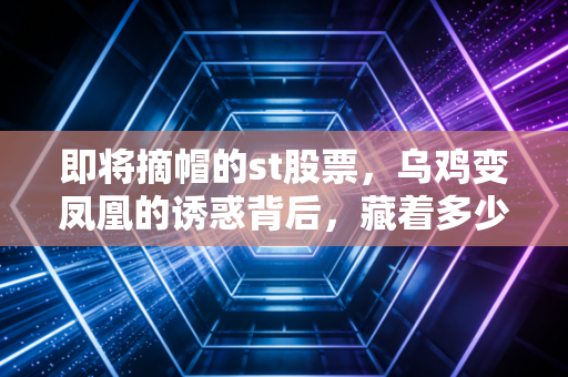 即将摘帽的st股票,乌鸡变凤凰的诱惑背后,藏着多少散户的血泪史?