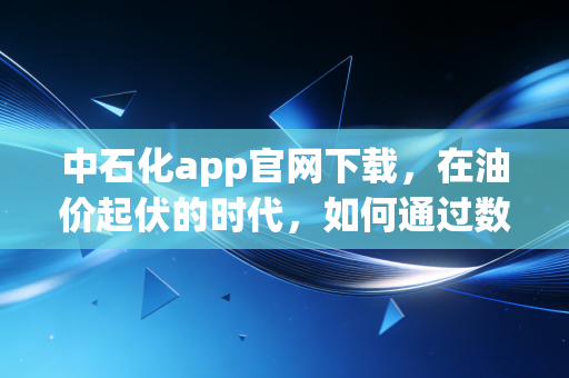 中石化app官网下载，在油价起伏的时代，如何通过数字化工具薅到真正的羊毛？