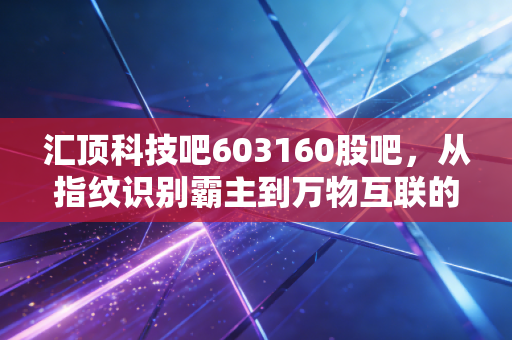 汇顶科技吧603160股吧,从指纹识别霸主到万物互联的破局者,这只芯片股还能上车吗?