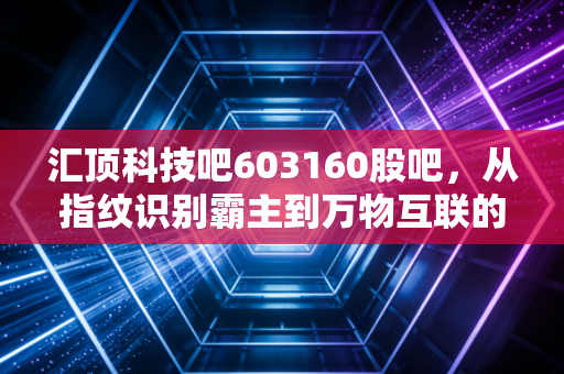 汇顶科技吧603160股吧，从指纹识别霸主到万物互联的破局者，这只芯片股还能上车吗？