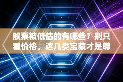 股票被低估的有哪些？别只看价格，这几类宝藏才是聪明钱在囤的货
