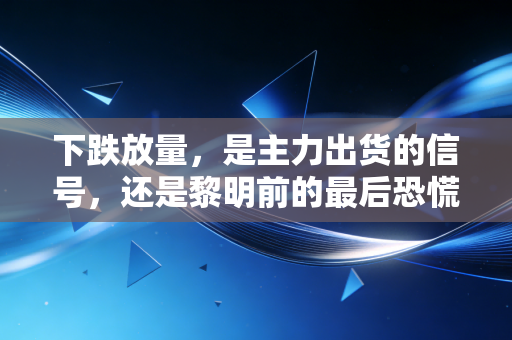 下跌放量,是主力出货的信号,还是黎明前的最后恐慌?